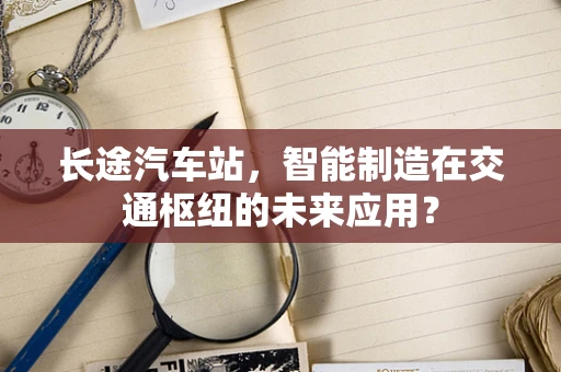 长途汽车站，智能制造在交通枢纽的未来应用？