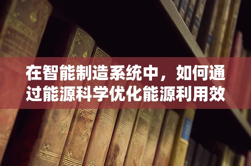 在智能制造系统中，如何通过能源科学优化能源利用效率？