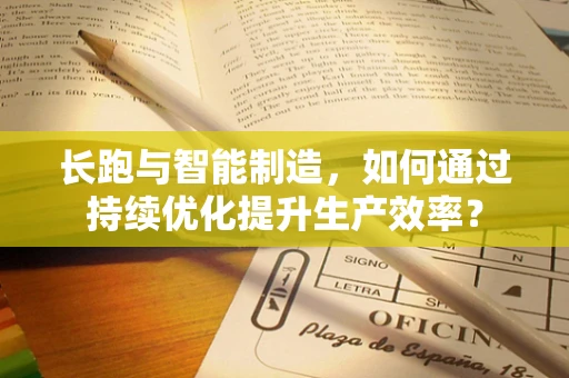 长跑与智能制造，如何通过持续优化提升生产效率？