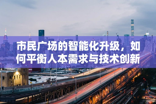 市民广场的智能化升级，如何平衡人本需求与技术创新？