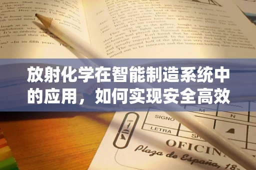 放射化学在智能制造系统中的应用，如何实现安全高效的材料处理？