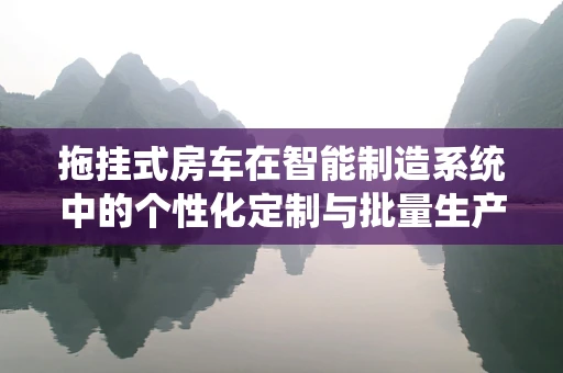 拖挂式房车在智能制造系统中的个性化定制与批量生产如何平衡？