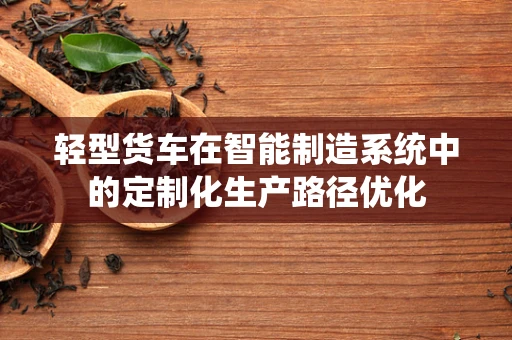 轻型货车在智能制造系统中的定制化生产路径优化