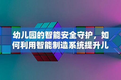 幼儿园的智能安全守护，如何利用智能制造系统提升儿童保护？