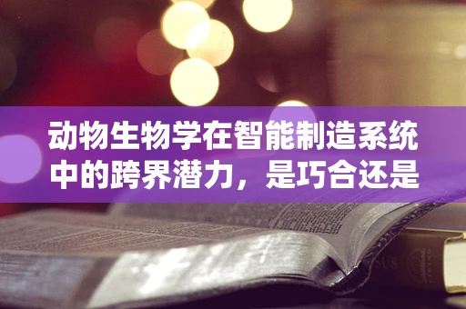 动物生物学在智能制造系统中的跨界潜力，是巧合还是必然？