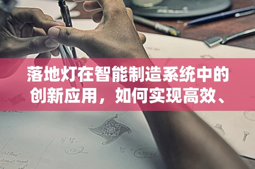 落地灯在智能制造系统中的创新应用，如何实现高效、灵活的照明解决方案？