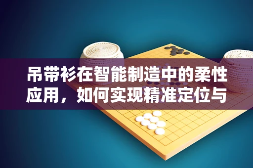 吊带衫在智能制造中的柔性应用，如何实现精准定位与个性化生产？