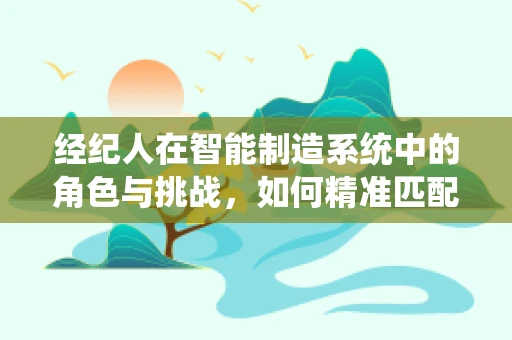 经纪人在智能制造系统中的角色与挑战，如何精准匹配供需？