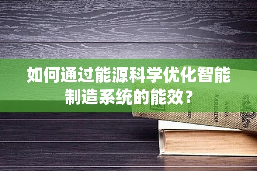 如何通过能源科学优化智能制造系统的能效？