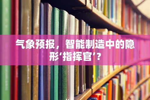 气象预报，智能制造中的隐形‘指挥官’？