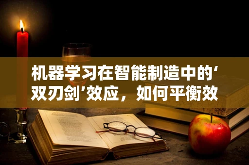 机器学习在智能制造中的‘双刃剑’效应，如何平衡效率与安全？