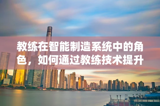 教练在智能制造系统中的角色，如何通过教练技术提升员工技能与系统效率？