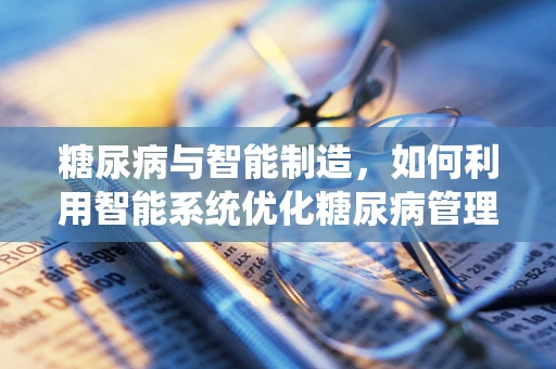 糖尿病与智能制造，如何利用智能系统优化糖尿病管理？