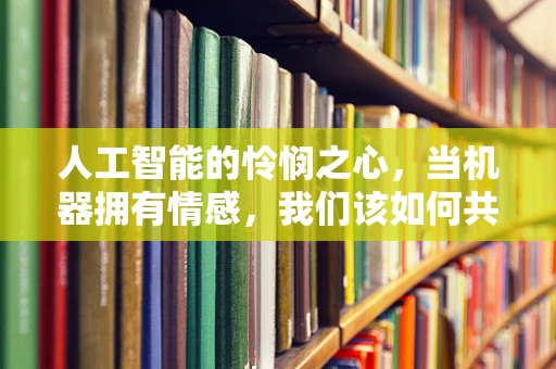 人工智能的怜悯之心，当机器拥有情感，我们该如何共存？