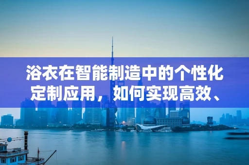 浴衣在智能制造中的个性化定制应用，如何实现高效、精准的批量生产？