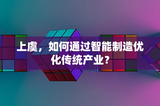 上虞，如何通过智能制造优化传统产业？