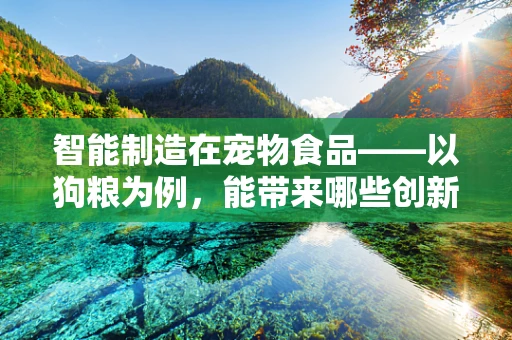 智能制造在宠物食品——以狗粮为例，能带来哪些创新？