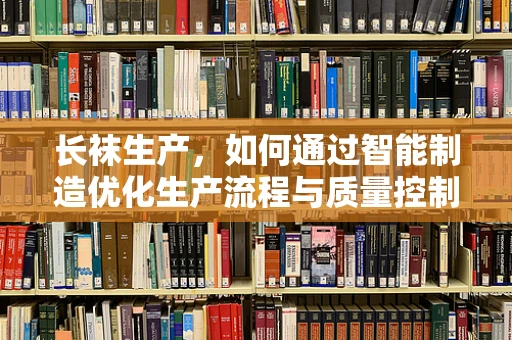 长袜生产，如何通过智能制造优化生产流程与质量控制？