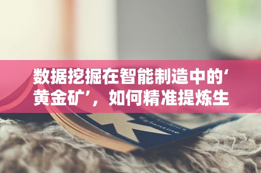 数据挖掘在智能制造中的‘黄金矿’，如何精准提炼生产智慧？