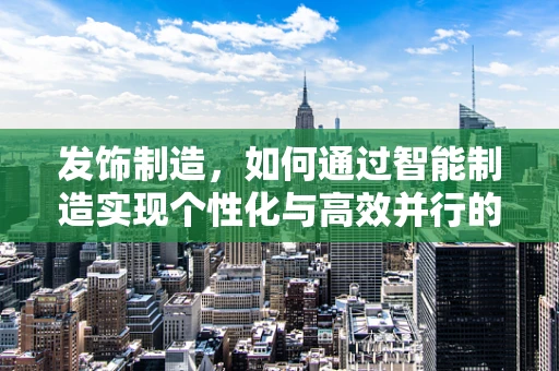 发饰制造，如何通过智能制造实现个性化与高效并行的未来？