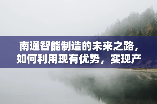 南通智能制造的未来之路，如何利用现有优势，实现产业升级？