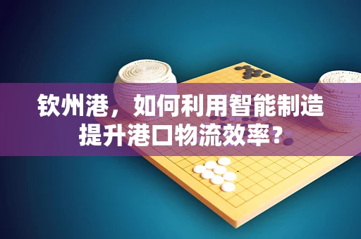 钦州港，如何利用智能制造提升港口物流效率？