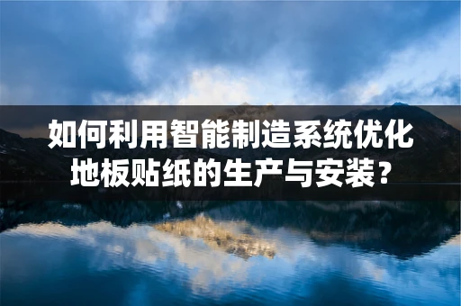 如何利用智能制造系统优化地板贴纸的生产与安装？