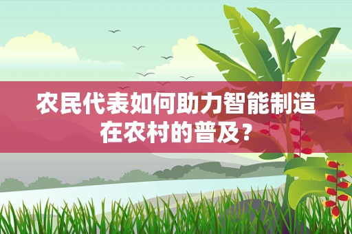 农民代表如何助力智能制造在农村的普及？