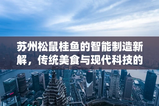 苏州松鼠桂鱼的智能制造新解，传统美食与现代科技的完美融合