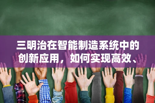 三明治在智能制造系统中的创新应用，如何实现高效、灵活的生产流程？