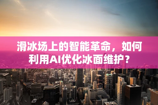 滑冰场上的智能革命，如何利用AI优化冰面维护？