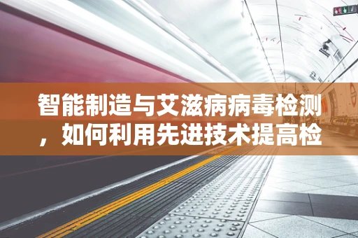 智能制造与艾滋病病毒检测，如何利用先进技术提高检测效率与准确性？