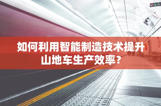 如何利用智能制造技术提升山地车生产效率？