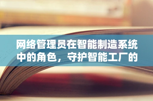 网络管理员在智能制造系统中的角色，守护智能工厂的数字脉搏