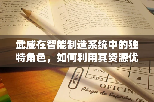 武威在智能制造系统中的独特角色，如何利用其资源优势推动产业升级？