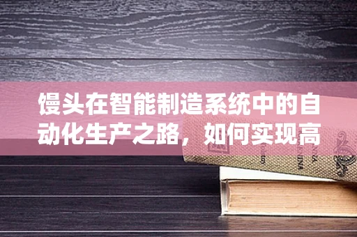 馒头在智能制造系统中的自动化生产之路，如何实现高效、精准的制造？