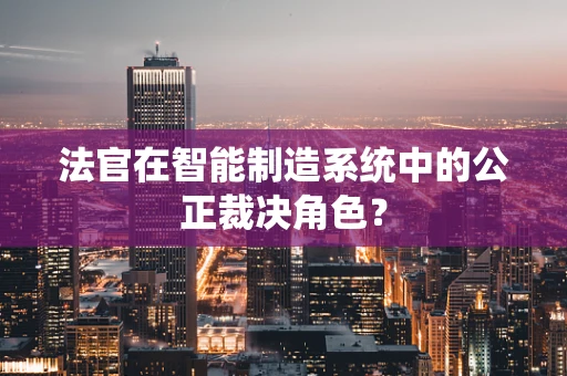 法官在智能制造系统中的公正裁决角色？