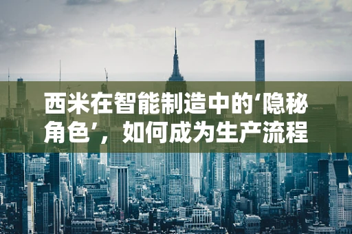 西米在智能制造中的‘隐秘角色’，如何成为生产流程的‘隐形守护者’？