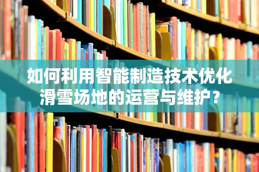 如何利用智能制造技术优化滑雪场地的运营与维护？