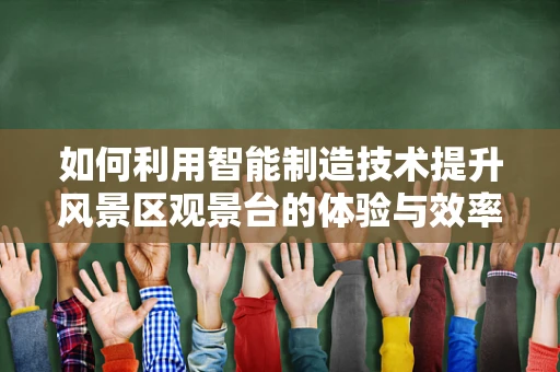 如何利用智能制造技术提升风景区观景台的体验与效率？