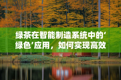 绿茶在智能制造系统中的‘绿色’应用，如何实现高效与环保的双重提升？