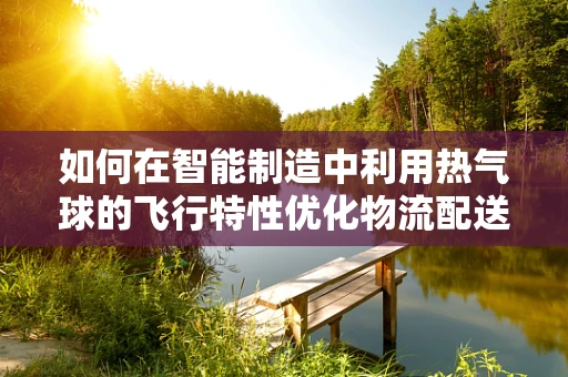 如何在智能制造中利用热气球的飞行特性优化物流配送？