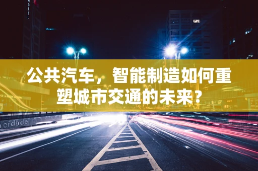 公共汽车，智能制造如何重塑城市交通的未来？