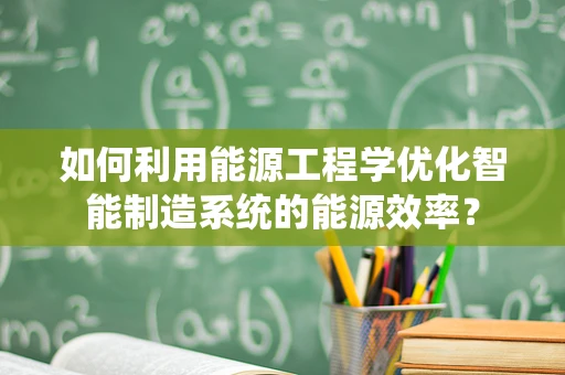 如何利用能源工程学优化智能制造系统的能源效率？