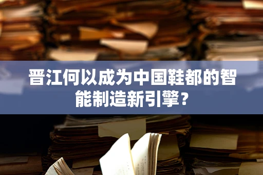 晋江何以成为中国鞋都的智能制造新引擎？