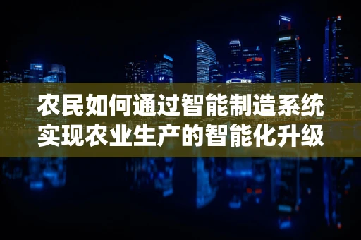 农民如何通过智能制造系统实现农业生产的智能化升级？