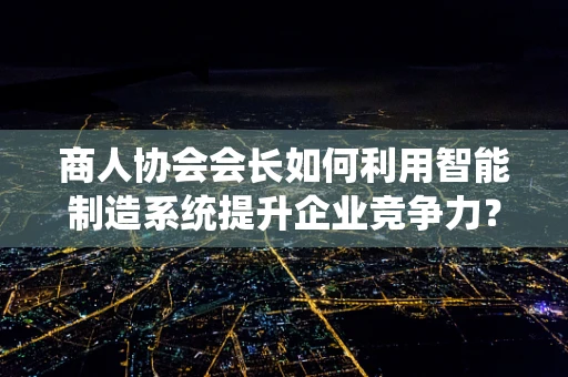 商人协会会长如何利用智能制造系统提升企业竞争力？