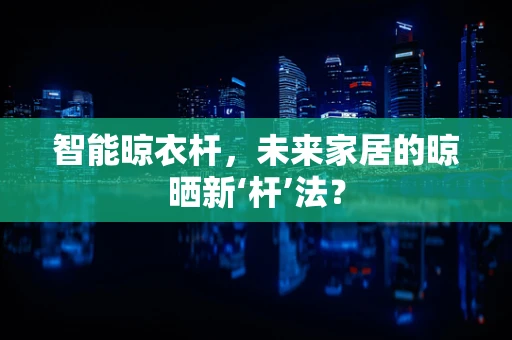 智能晾衣杆，未来家居的晾晒新‘杆’法？