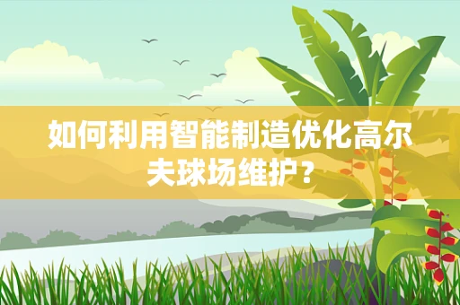 如何利用智能制造优化高尔夫球场维护？