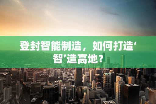 登封智能制造，如何打造‘智’造高地？